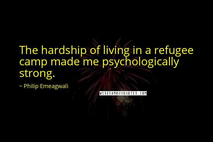 Philip Emeagwali quotes: The hardship of living in a refugee camp made me psychologically strong.