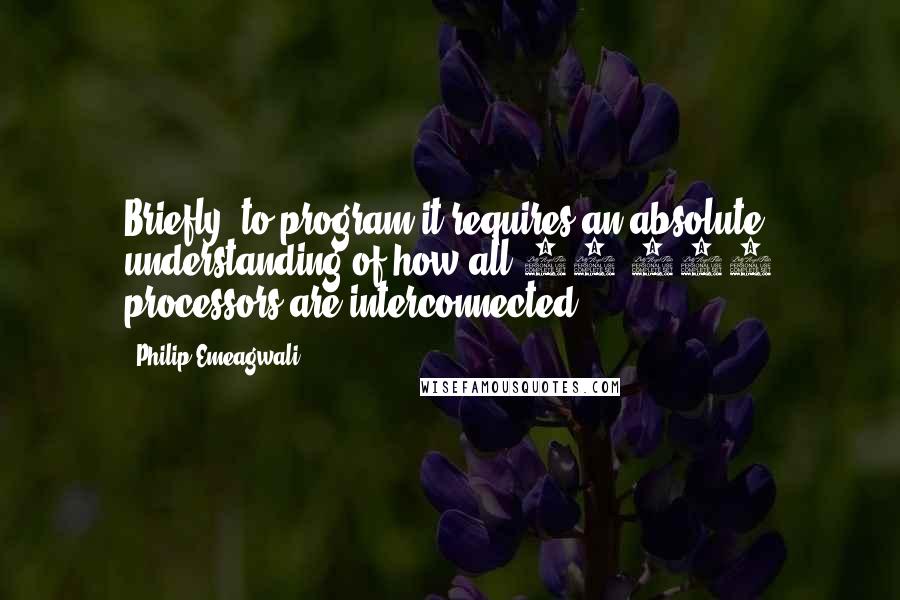 Philip Emeagwali quotes: Briefly, to program it requires an absolute understanding of how all 65,536 processors are interconnected.