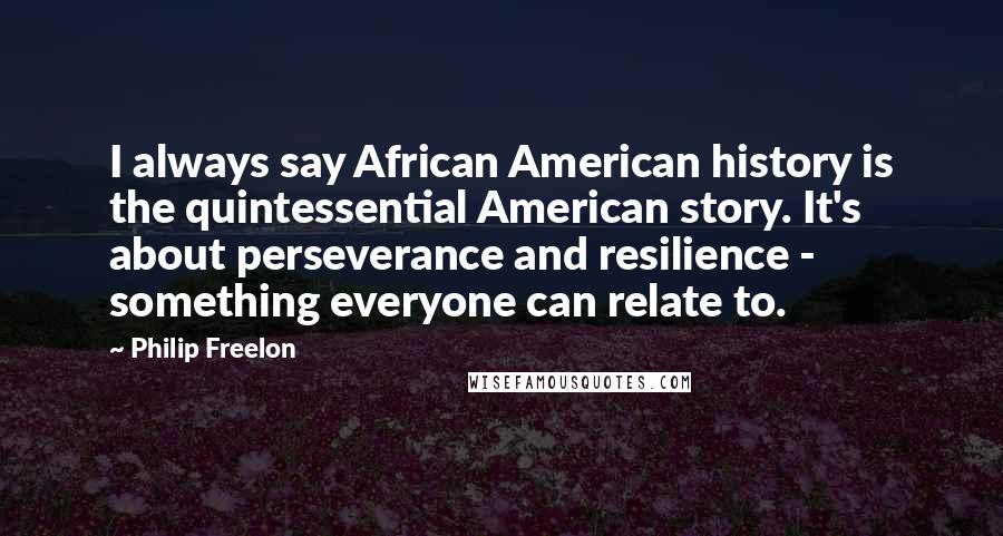 Philip Freelon quotes: I always say African American history is the quintessential American story. It's about perseverance and resilience - something everyone can relate to.