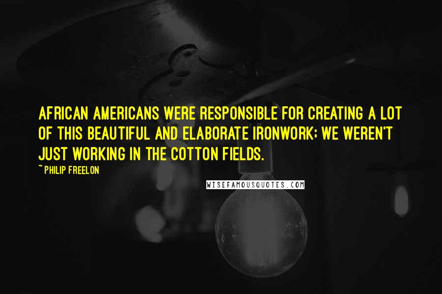 Philip Freelon quotes: African Americans were responsible for creating a lot of this beautiful and elaborate ironwork; we weren't just working in the cotton fields.