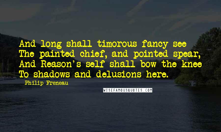 Philip Freneau quotes: And long shall timorous fancy see The painted chief, and pointed spear, And Reason's self shall bow the knee To shadows and delusions here.