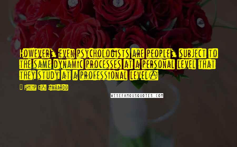 Philip G. Zimbardo quotes: However, even psychologists are people, subject to the same dynamic processes at a personal level that they study at a professional level.