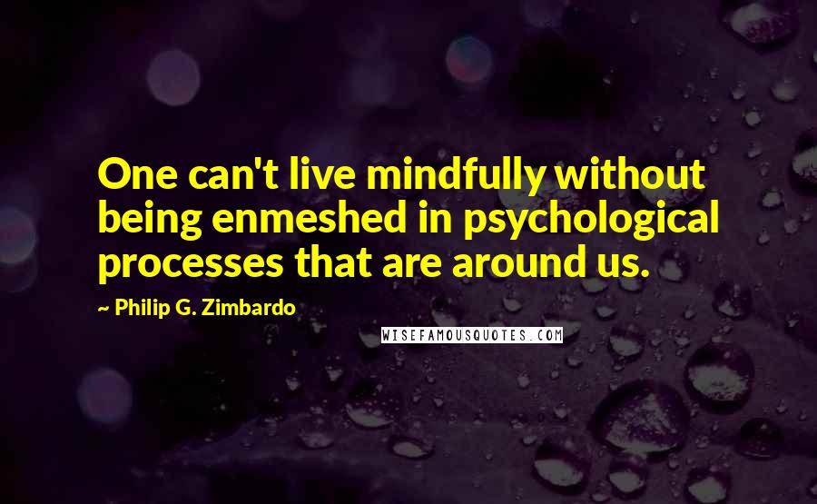 Philip G. Zimbardo quotes: One can't live mindfully without being enmeshed in psychological processes that are around us.