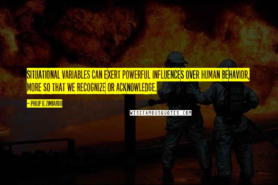 Philip G. Zimbardo quotes: Situational variables can exert powerful influences over human behavior, more so that we recognize or acknowledge.