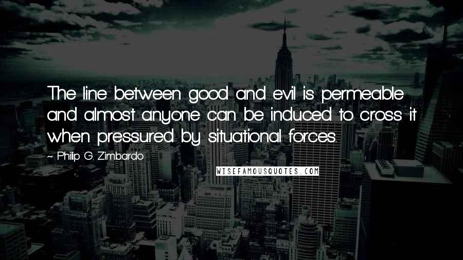 Philip G. Zimbardo quotes: The line between good and evil is permeable and almost anyone can be induced to cross it when pressured by situational forces.