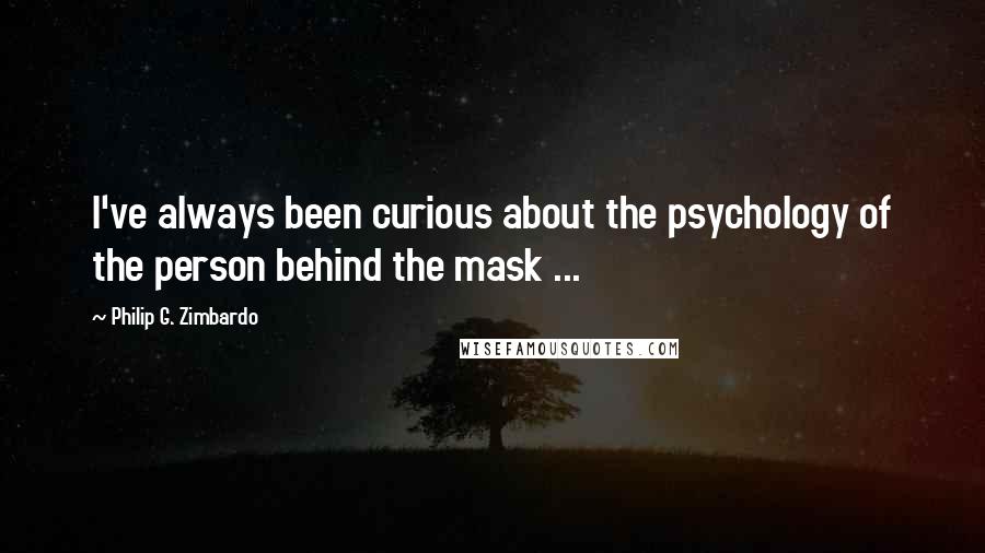 Philip G. Zimbardo quotes: I've always been curious about the psychology of the person behind the mask ...