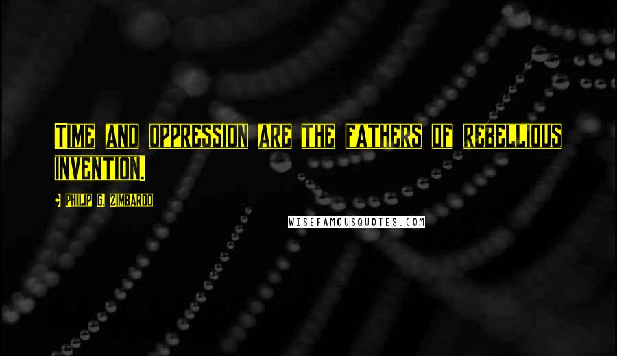 Philip G. Zimbardo quotes: Time and oppression are the fathers of rebellious invention.