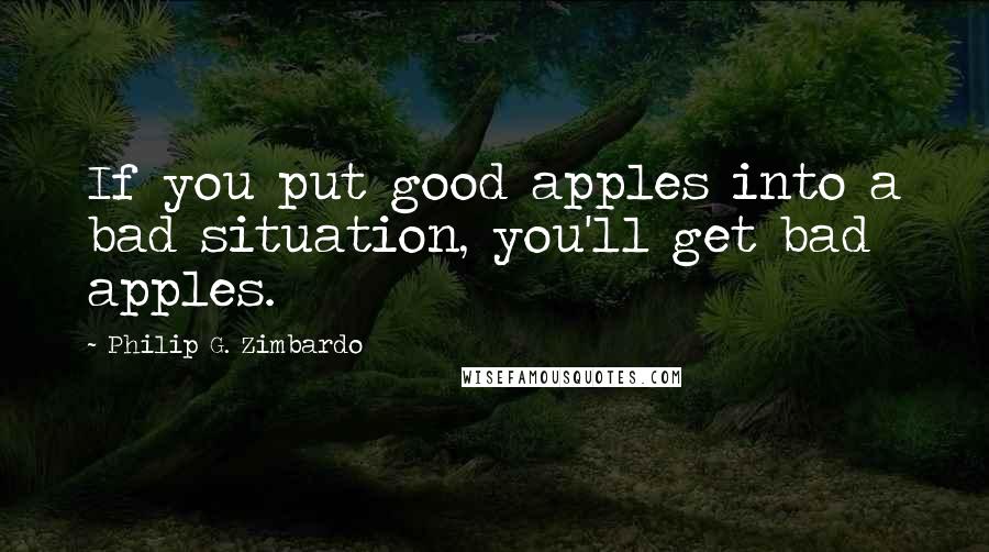 Philip G. Zimbardo quotes: If you put good apples into a bad situation, you'll get bad apples.