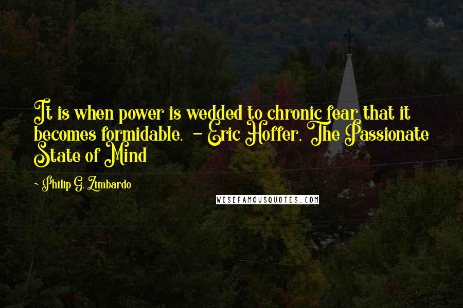 Philip G. Zimbardo quotes: It is when power is wedded to chronic fear that it becomes formidable. - Eric Hoffer, The Passionate State of Mind