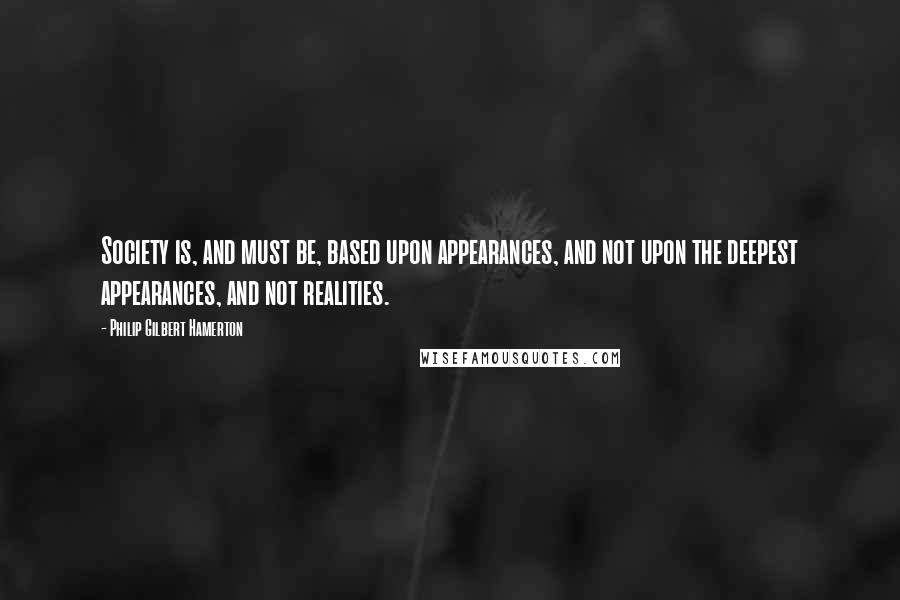 Philip Gilbert Hamerton quotes: Society is, and must be, based upon appearances, and not upon the deepest appearances, and not realities.