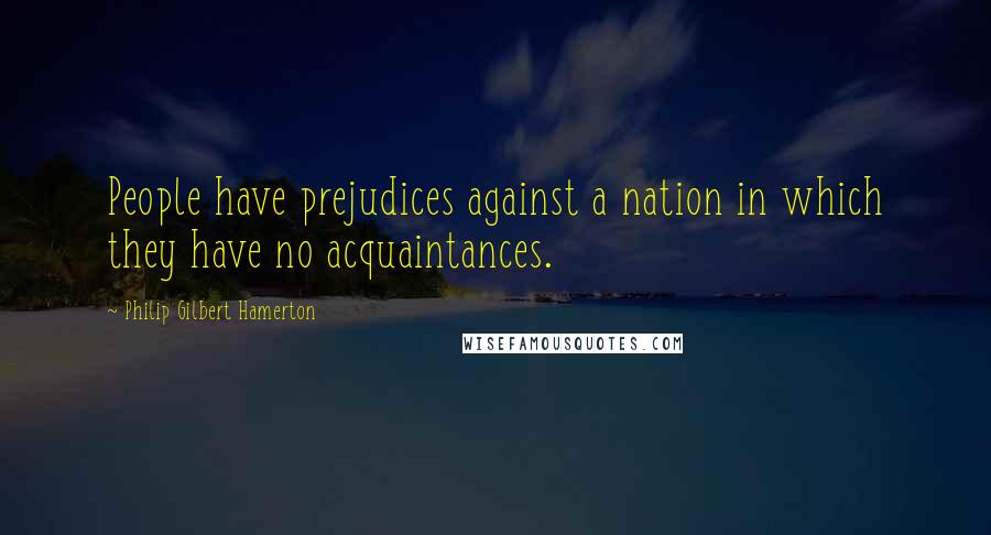 Philip Gilbert Hamerton quotes: People have prejudices against a nation in which they have no acquaintances.