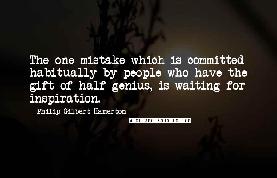 Philip Gilbert Hamerton quotes: The one mistake which is committed habitually by people who have the gift of half-genius, is waiting for inspiration.