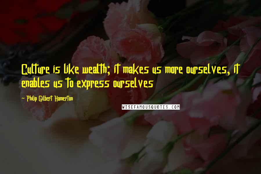 Philip Gilbert Hamerton quotes: Culture is like wealth; it makes us more ourselves, it enables us to express ourselves
