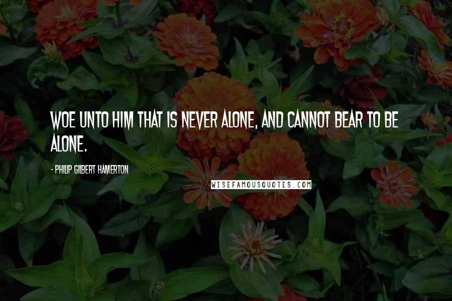 Philip Gilbert Hamerton quotes: Woe unto him that is never alone, and cannot bear to be alone.