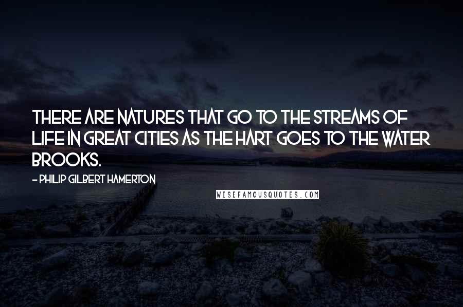 Philip Gilbert Hamerton quotes: There are natures that go to the streams of life in great cities as the hart goes to the water brooks.