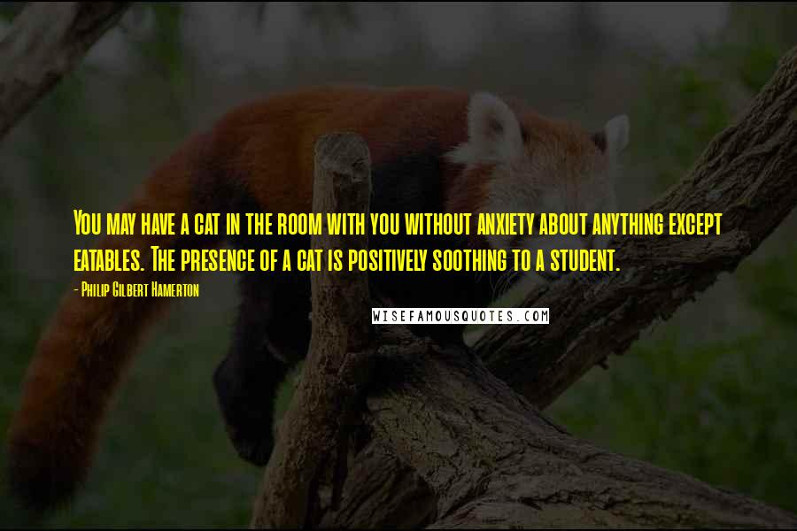 Philip Gilbert Hamerton quotes: You may have a cat in the room with you without anxiety about anything except eatables. The presence of a cat is positively soothing to a student.