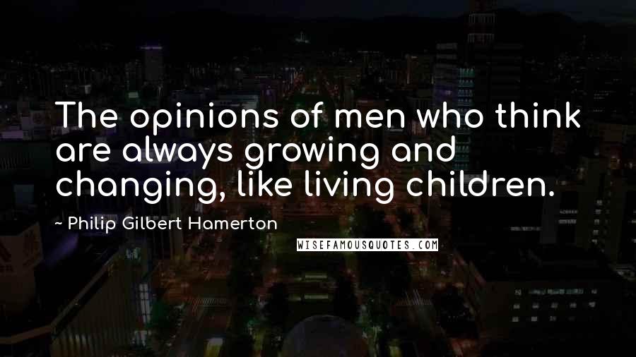 Philip Gilbert Hamerton quotes: The opinions of men who think are always growing and changing, like living children.