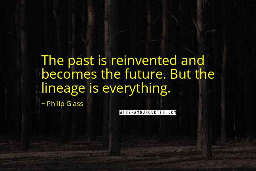 Philip Glass quotes: The past is reinvented and becomes the future. But the lineage is everything.