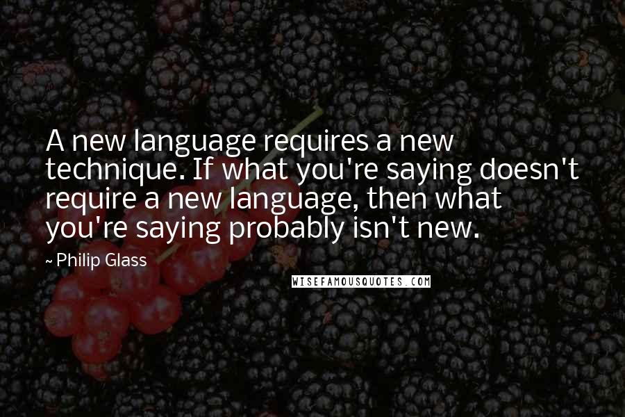 Philip Glass quotes: A new language requires a new technique. If what you're saying doesn't require a new language, then what you're saying probably isn't new. Philip Glass quotes: A new language requires a new technique. If what you're saying doesn't require a new language, then what you're saying probably isn't new.