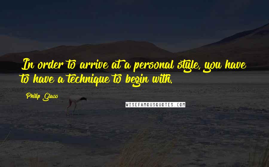 Philip Glass quotes: In order to arrive at a personal style, you have to have a technique to begin with.