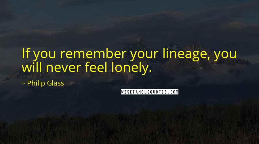 Philip Glass quotes: If you remember your lineage, you will never feel lonely.