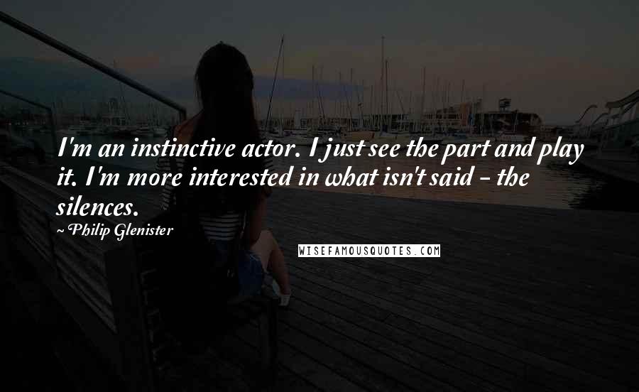 Philip Glenister quotes: I'm an instinctive actor. I just see the part and play it. I'm more interested in what isn't said - the silences.