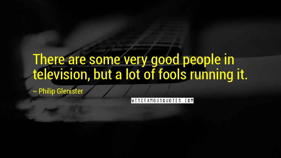 Philip Glenister quotes: There are some very good people in television, but a lot of fools running it.