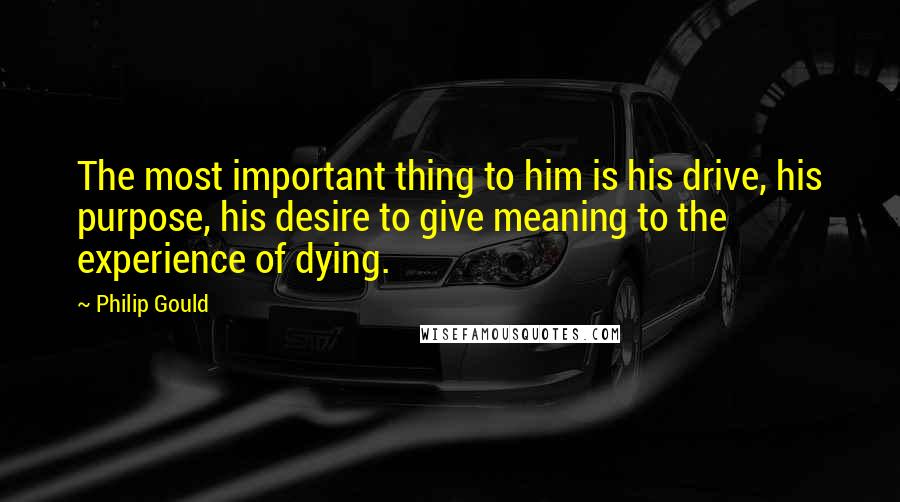Philip Gould quotes: The most important thing to him is his drive, his purpose, his desire to give meaning to the experience of dying.
