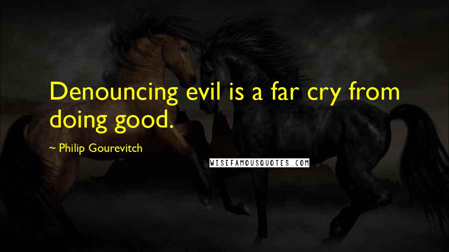 Philip Gourevitch quotes: Denouncing evil is a far cry from doing good.