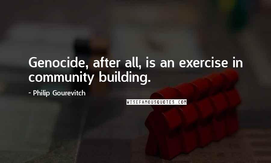 Philip Gourevitch quotes: Genocide, after all, is an exercise in community building.