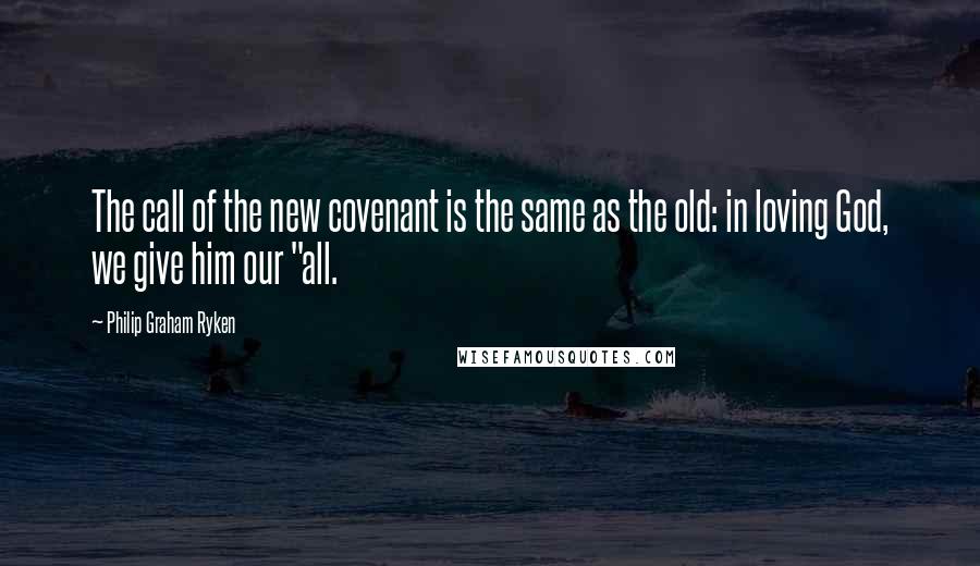 Philip Graham Ryken quotes: The call of the new covenant is the same as the old: in loving God, we give him our "all.