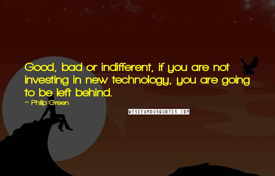 Philip Green quotes: Good, bad or indifferent, if you are not investing in new technology, you are going to be left behind.