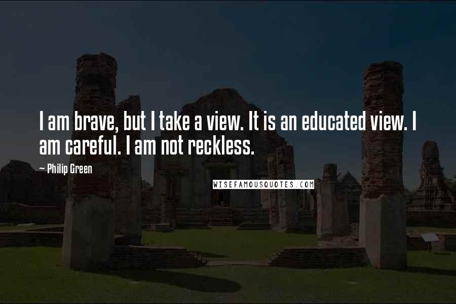 Philip Green quotes: I am brave, but I take a view. It is an educated view. I am careful. I am not reckless.
