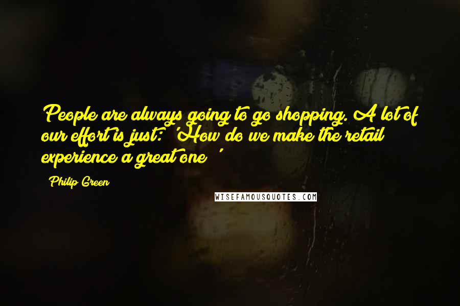 Philip Green quotes: People are always going to go shopping. A lot of our effort is just: 'How do we make the retail experience a great one?'