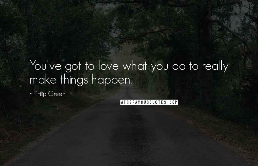 Philip Green quotes: You've got to love what you do to really make things happen.