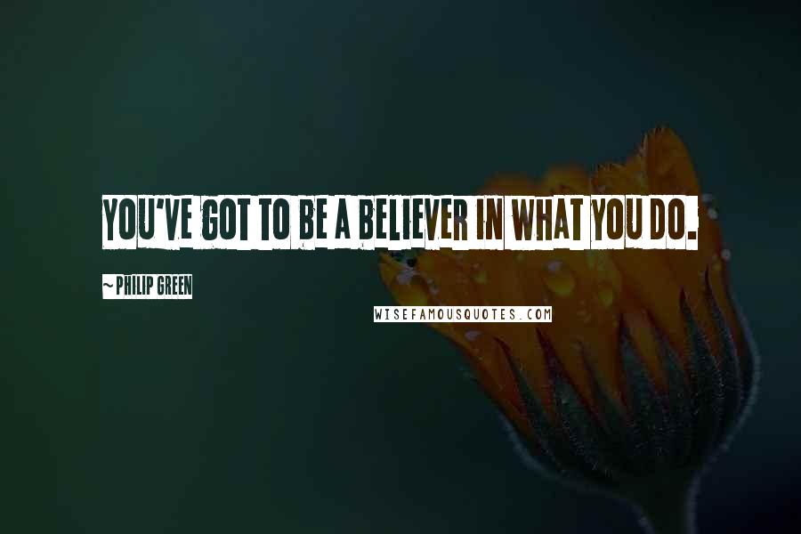 Philip Green quotes: You've got to be a believer in what you do.