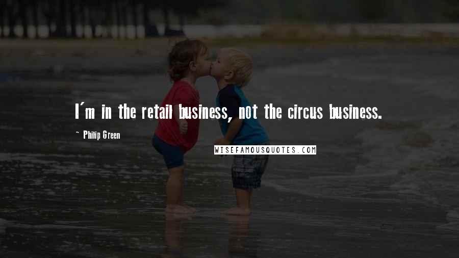 Philip Green quotes: I'm in the retail business, not the circus business.