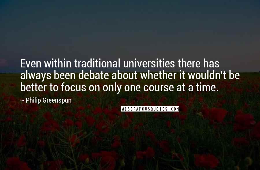 Philip Greenspun quotes: Even within traditional universities there has always been debate about whether it wouldn't be better to focus on only one course at a time.