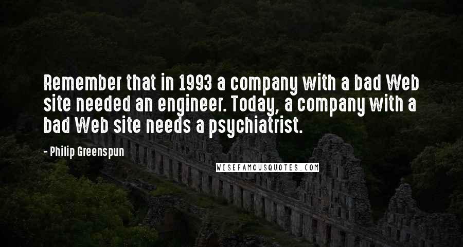 Philip Greenspun quotes: Remember that in 1993 a company with a bad Web site needed an engineer. Today, a company with a bad Web site needs a psychiatrist.