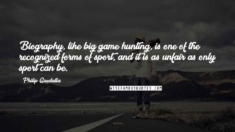 Philip Guedalla quotes: Biography, like big game hunting, is one of the recognized forms of sport, and it is as unfair as only sport can be.