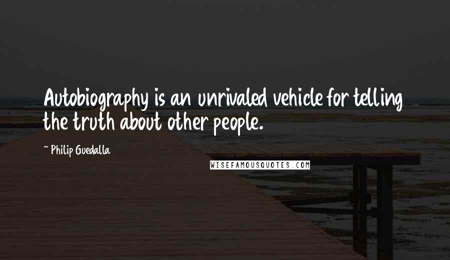 Philip Guedalla quotes: Autobiography is an unrivaled vehicle for telling the truth about other people.