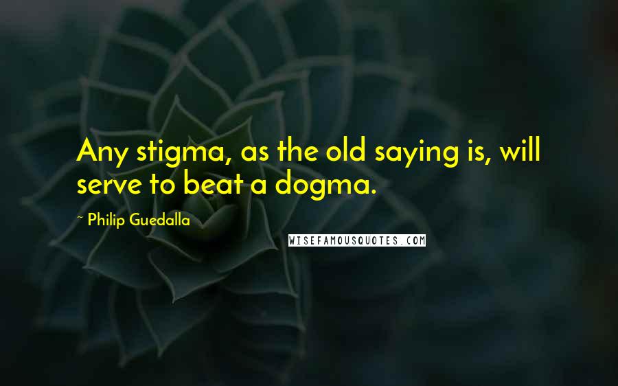 Philip Guedalla quotes: Any stigma, as the old saying is, will serve to beat a dogma.