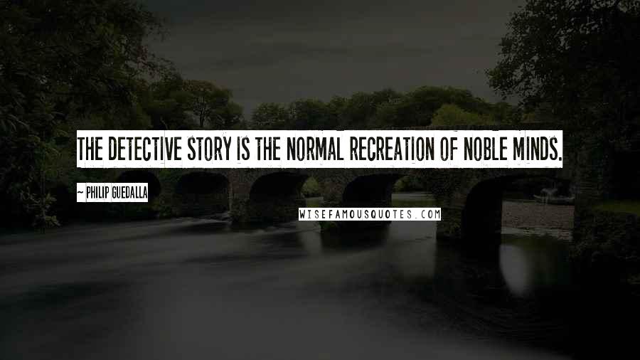 Philip Guedalla quotes: The detective story is the normal recreation of noble minds.