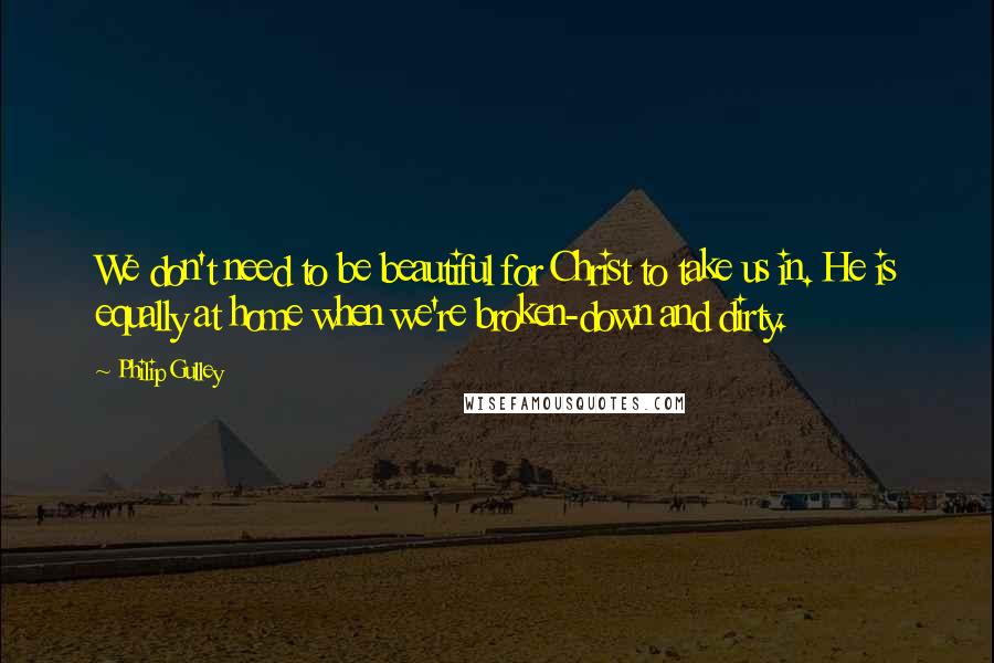 Philip Gulley quotes: We don't need to be beautiful for Christ to take us in. He is equally at home when we're broken-down and dirty.