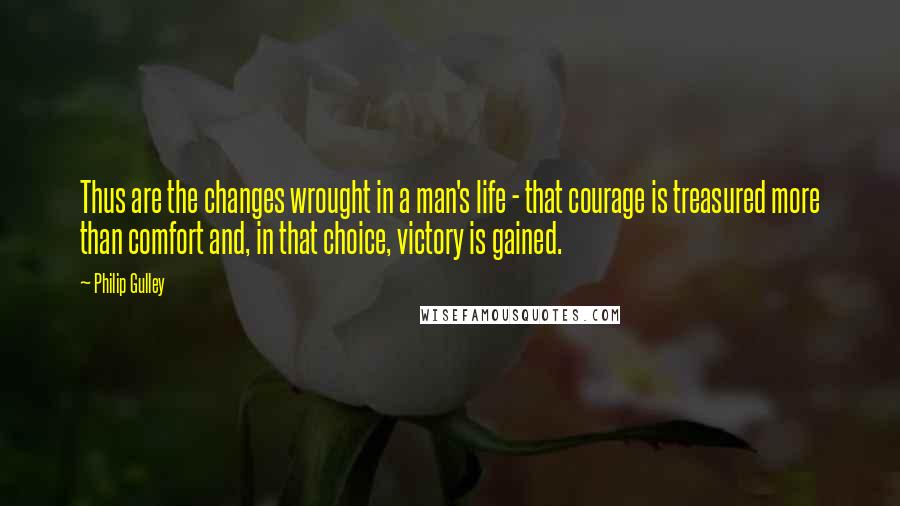 Philip Gulley quotes: Thus are the changes wrought in a man's life - that courage is treasured more than comfort and, in that choice, victory is gained.