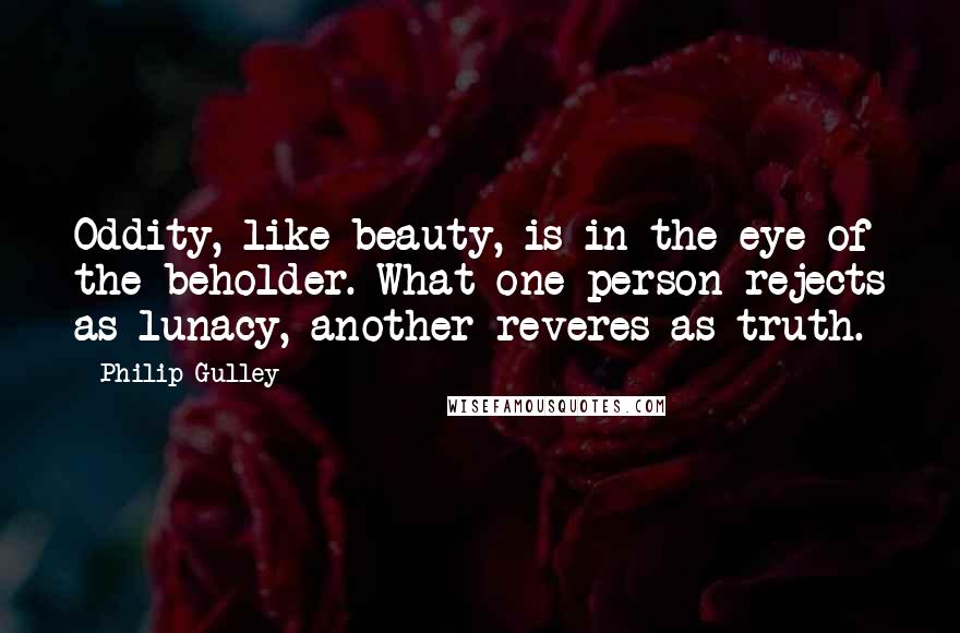Philip Gulley quotes: Oddity, like beauty, is in the eye of the beholder. What one person rejects as lunacy, another reveres as truth.