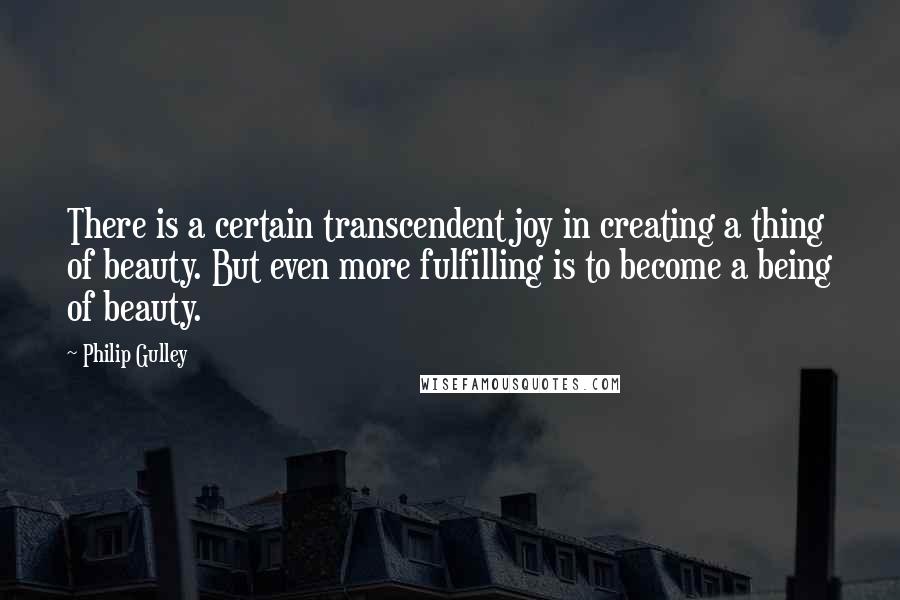 Philip Gulley quotes: There is a certain transcendent joy in creating a thing of beauty. But even more fulfilling is to become a being of beauty. Philip Gulley quotes: There is a certain transcendent joy in creating a thing of beauty. But even more fulfilling is to become a being of beauty.