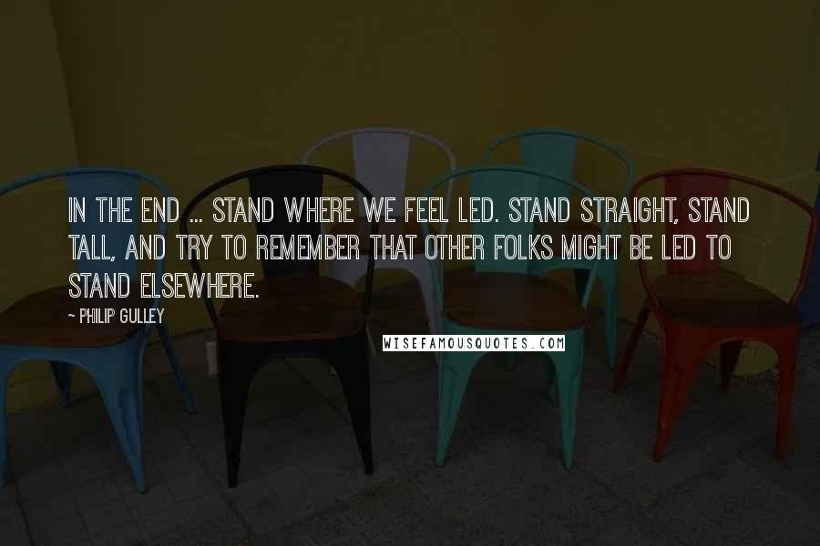 Philip Gulley quotes: In the end ... Stand where we feel led. Stand straight, stand tall, and try to remember that other folks might be led to stand elsewhere. Philip Gulley quotes: In the end ... Stand where we feel led. Stand straight, stand tall, and try to remember that other folks might be led to stand elsewhere.