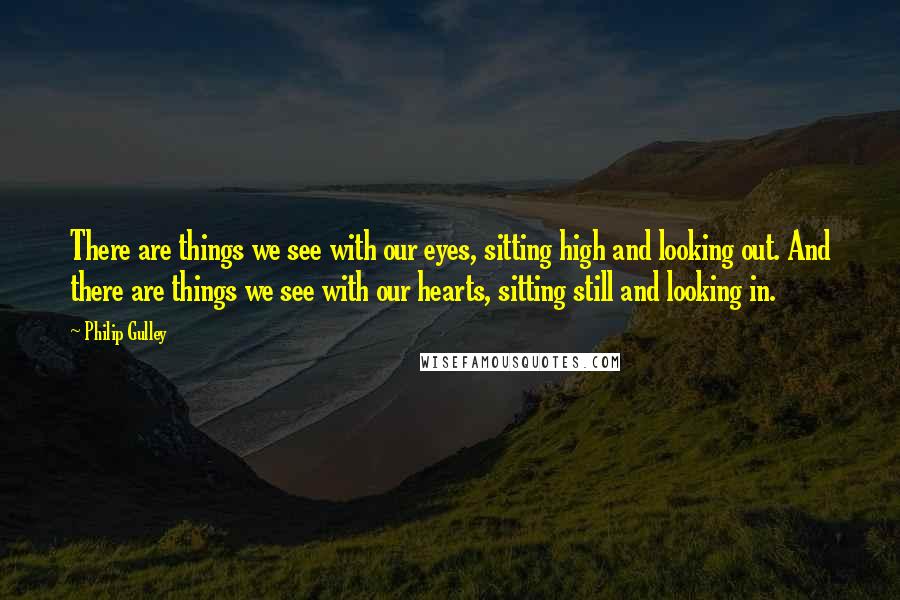 Philip Gulley quotes: There are things we see with our eyes, sitting high and looking out. And there are things we see with our hearts, sitting still and looking in.