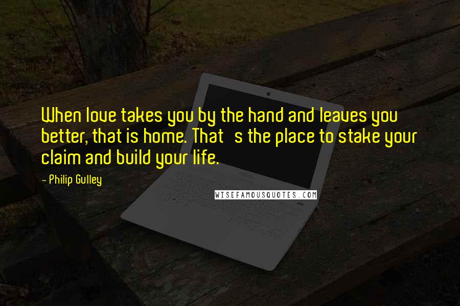 Philip Gulley quotes: When love takes you by the hand and leaves you better, that is home. That's the place to stake your claim and build your life. Philip Gulley quotes: When love takes you by the hand and leaves you better, that is home. That's the place to stake your claim and build your life.